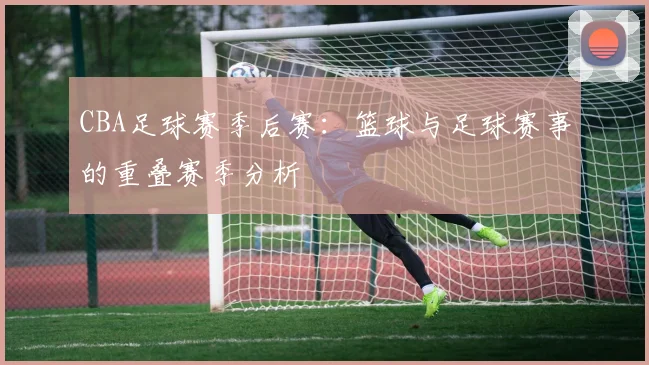 CBA足球赛季后赛：篮球与足球赛事的重叠赛季分析