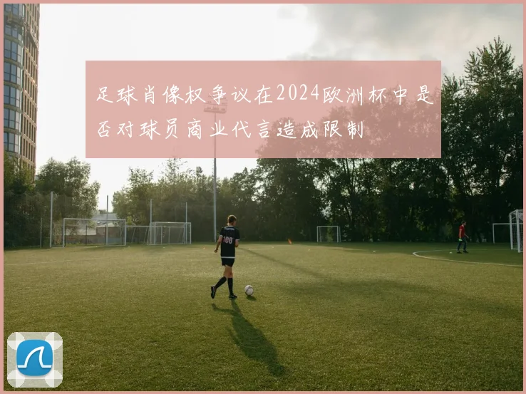 足球肖像权争议在2024欧洲杯中是否对球员商业代言造成限制
