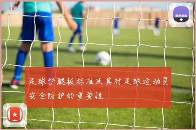 足球护腿板标准及其对足球运动员安全防护的重要性