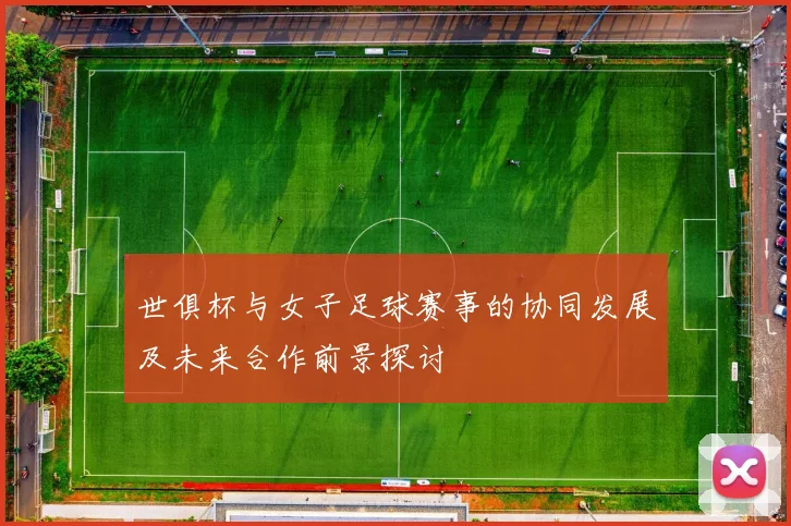 世俱杯与女子足球赛事的协同发展及未来合作前景探讨