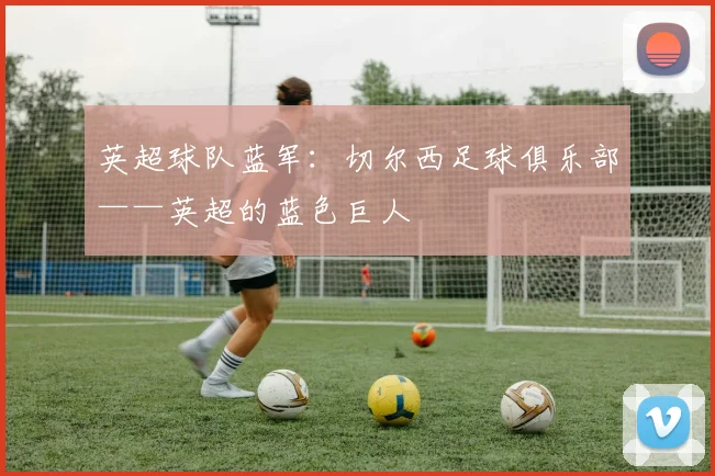 英超球队蓝军：切尔西足球俱乐部——英超的蓝色巨人